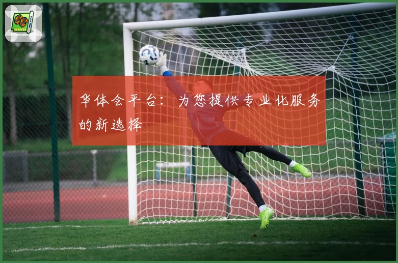 华体会平台：为您提供专业化服务的新选择