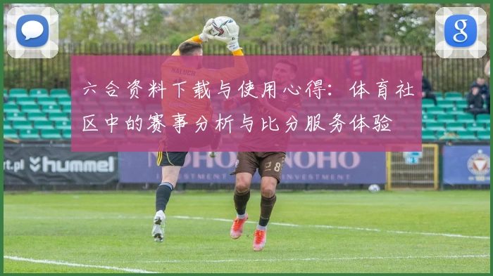 六合资料下载与使用心得：体育社区中的赛事分析与比分服务体验