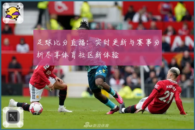 足球比分直播：实时更新与赛事分析尽享体育社区新体验
