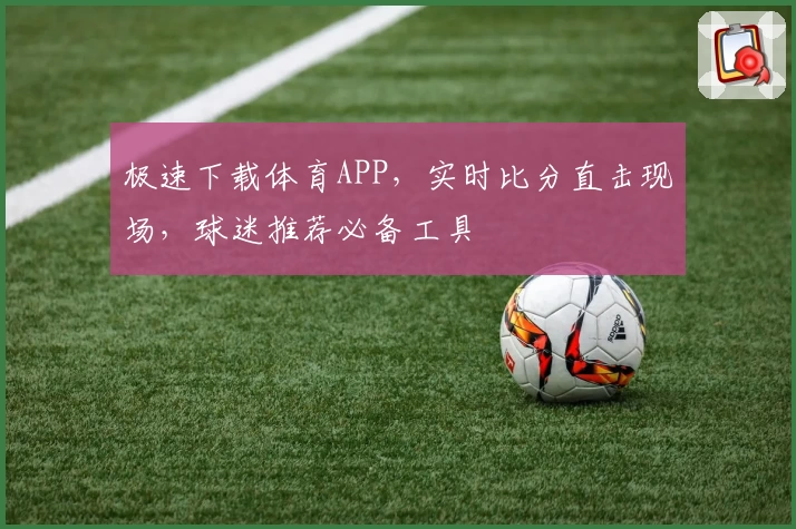 极速下载体育APP，实时比分直击现场，球迷推荐必备工具