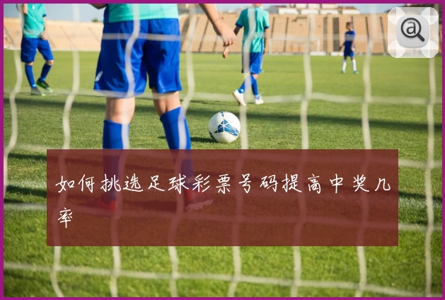 如何挑选足球彩票号码提高中奖几率