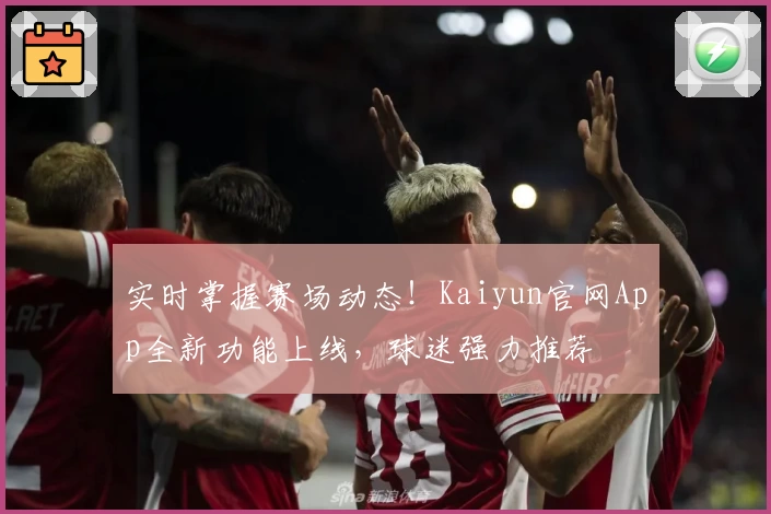 实时掌握赛场动态！Kaiyun官网App全新功能上线，球迷强力推荐