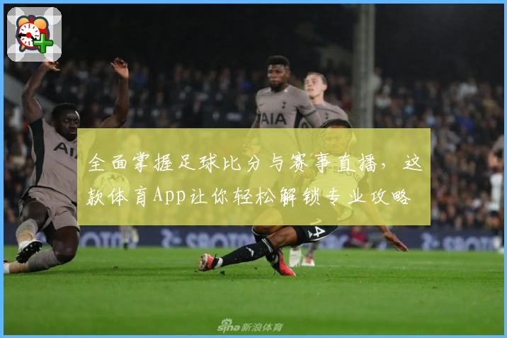 全面掌握足球比分与赛事直播，这款体育App让你轻松解锁专业攻略