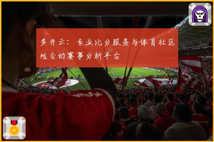 多开云：专业比分服务与体育社区结合的赛事分析平台