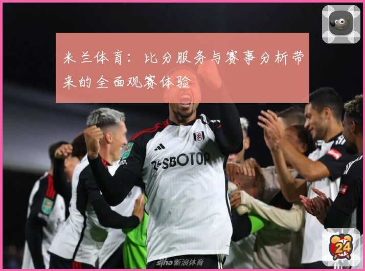 米兰体育：比分服务与赛事分析带来的全面观赛体验