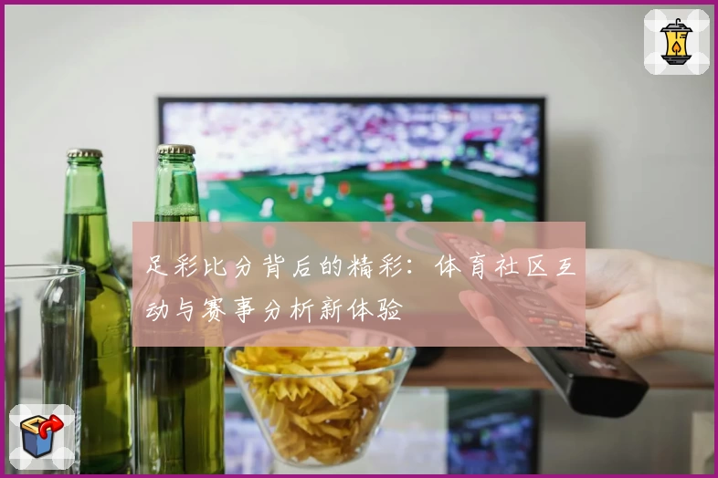 足彩比分背后的精彩：体育社区互动与赛事分析新体验