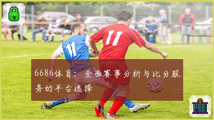 6686体育：全面赛事分析与比分服务的平台选择