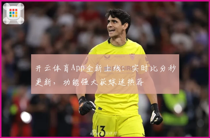 开云体育App全新上线：实时比分秒更新，功能强大获球迷热荐