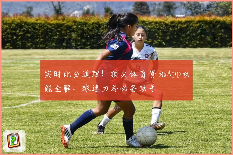 实时比分追踪！顶尖体育资讯App功能全解，球迷力荐必备助手