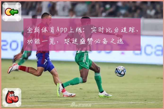 全新体育App上线：实时比分追踪、功能一览，球迷盛赞必备之选