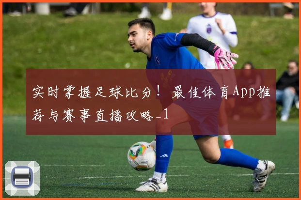 实时掌握足球比分！最佳体育App推荐与赛事直播攻略_1