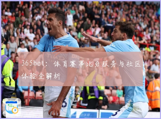 365bet：体育赛事比分服务与社区体验全解析