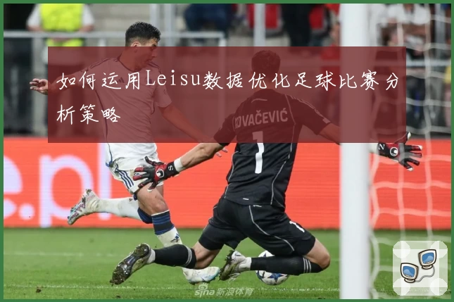 如何运用Leisu数据优化足球比赛分析策略