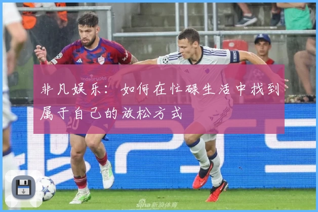 非凡娱乐:如何在忙碌生活中找到属于自己的放松方式