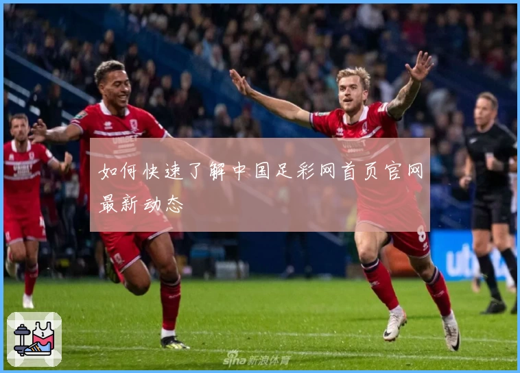 如何快速了解中国足彩网首页官网最新动态