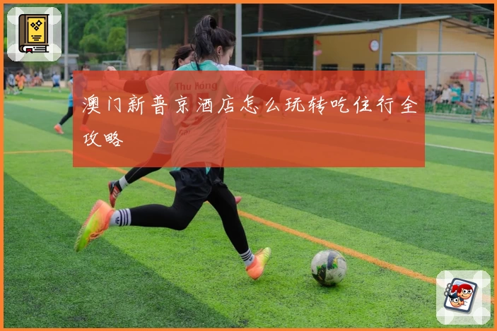 澳门新普京酒店怎么玩转吃住行全攻略