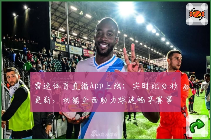 雷速体育直播App上线：实时比分秒更新，功能全面助力球迷畅享赛事