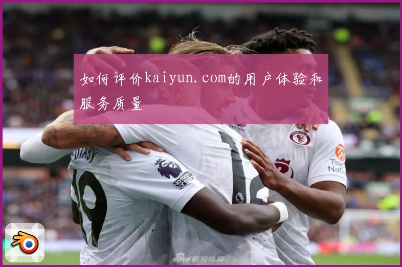 如何评价kaiyun.com的用户体验和服务质量
