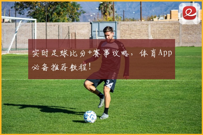 实时足球比分+赛事攻略，体育App必备推荐教程！