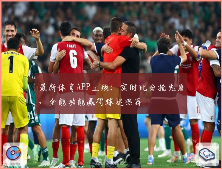 最新体育APP上线：实时比分抢先看，全能功能赢得球迷热荐