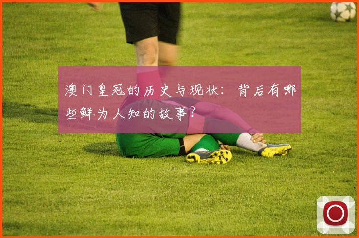 澳门皇冠的历史与现状：背后有哪些鲜为人知的故事？