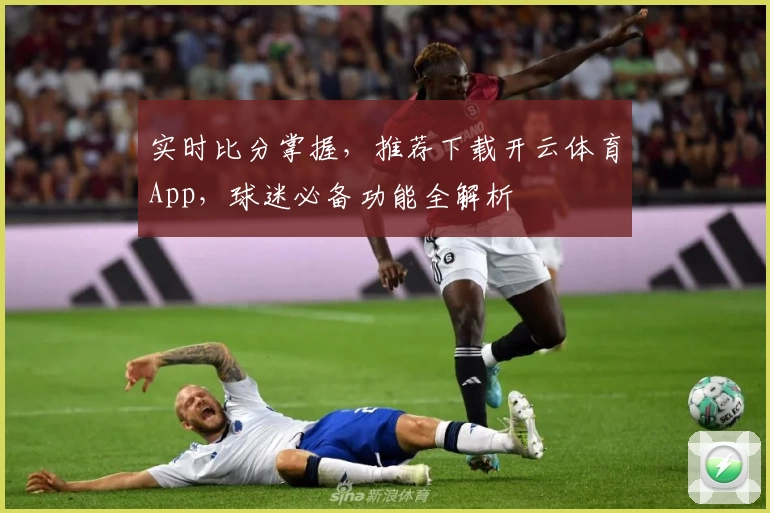 实时比分掌握,推荐下载开云体育App,球迷必备功能全解析