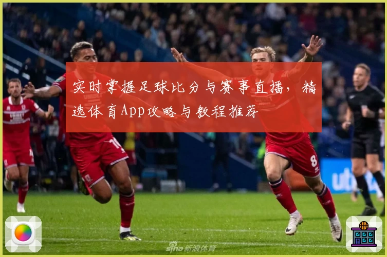 实时掌握足球比分与赛事直播，精选体育App攻略与教程推荐