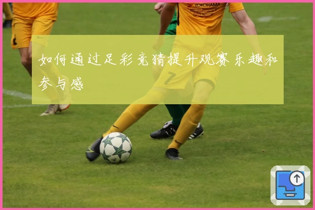 如何通过足彩竞猜提升观赛乐趣和参与感