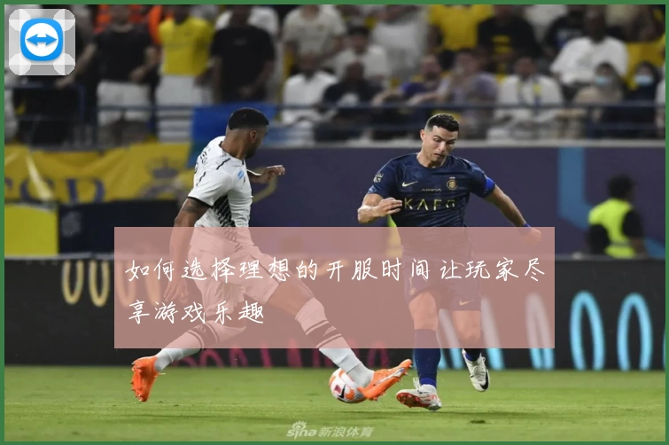 如何选择理想的开服时间让玩家尽享游戏乐趣