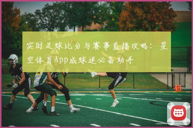 实时足球比分与赛事直播攻略：星空体育App成球迷必备助手