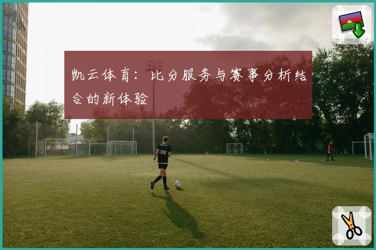 凯云体育:比分服务与赛事分析结合的新体验