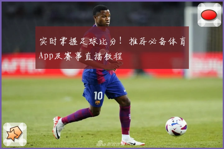 实时掌握足球比分！推荐必备体育App及赛事直播教程
