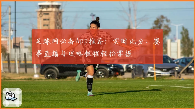 足球网必备App推荐：实时比分、赛事直播与攻略教程轻松掌握