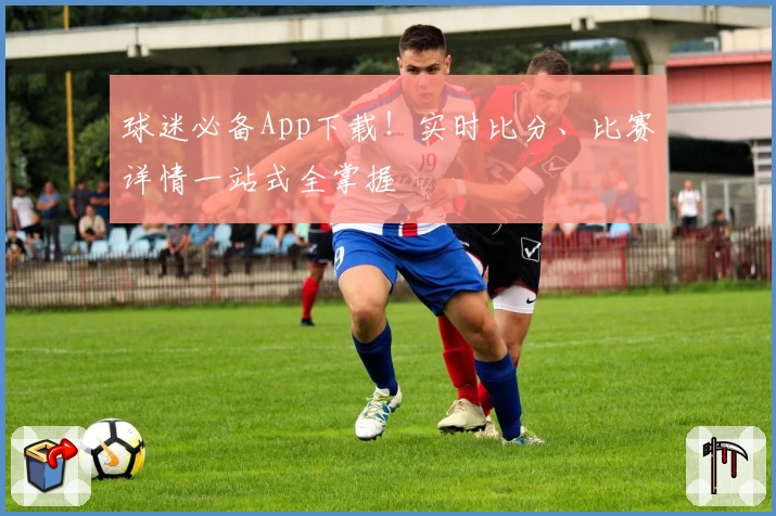 球迷必备App下载！实时比分、比赛详情一站式全掌握