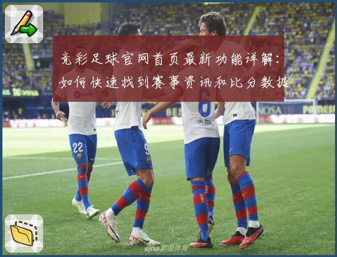 竞彩足球官网首页最新功能详解：如何快速找到赛事资讯和比分数据