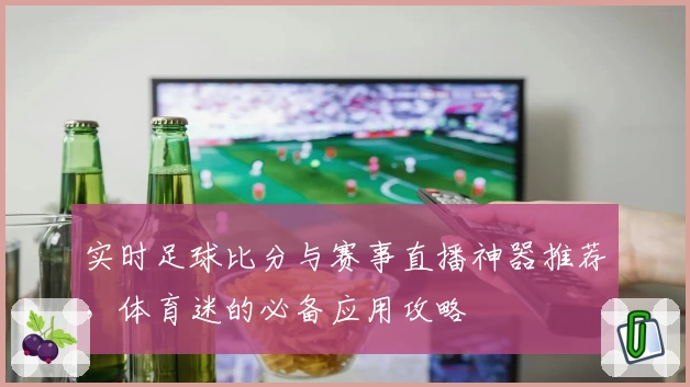 实时足球比分与赛事直播神器推荐，体育迷的必备应用攻略