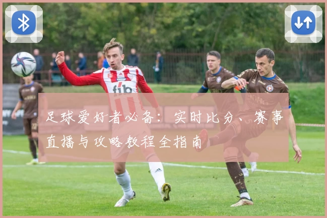 足球爱好者必备：实时比分、赛事直播与攻略教程全指南