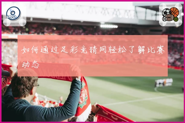 如何通过足彩竞猜网轻松了解比赛动态