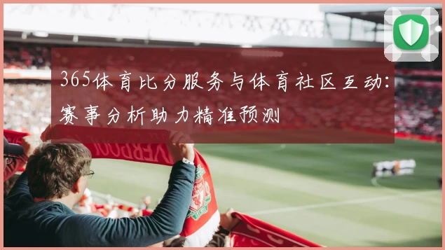 365体育比分服务与体育社区互动：赛事分析助力精准预测