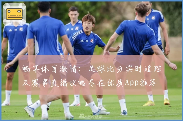 畅享体育激情：足球比分实时追踪及赛事直播攻略尽在优质App推荐