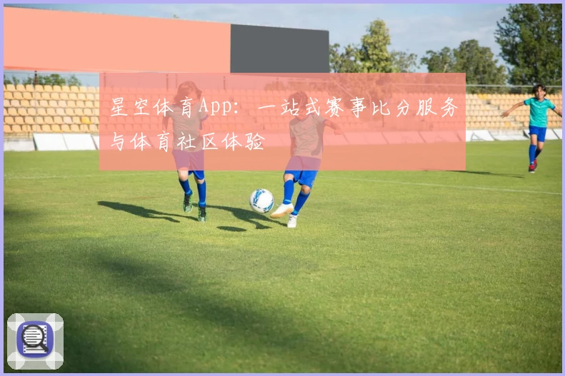 星空体育App：一站式赛事比分服务与体育社区体验