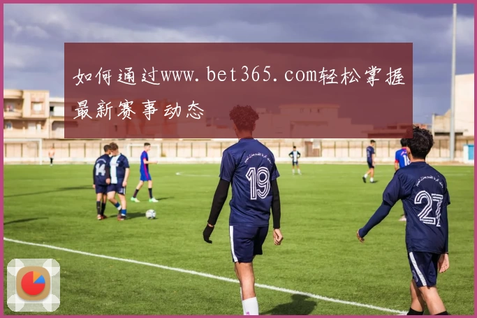 如何通过www.bet365.com轻松掌握最新赛事动态