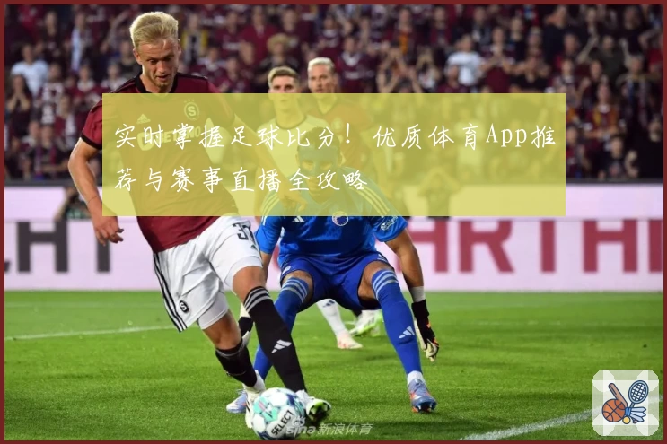 实时掌握足球比分！优质体育App推荐与赛事直播全攻略