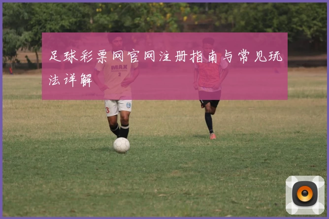 足球彩票网官网注册指南与常见玩法详解