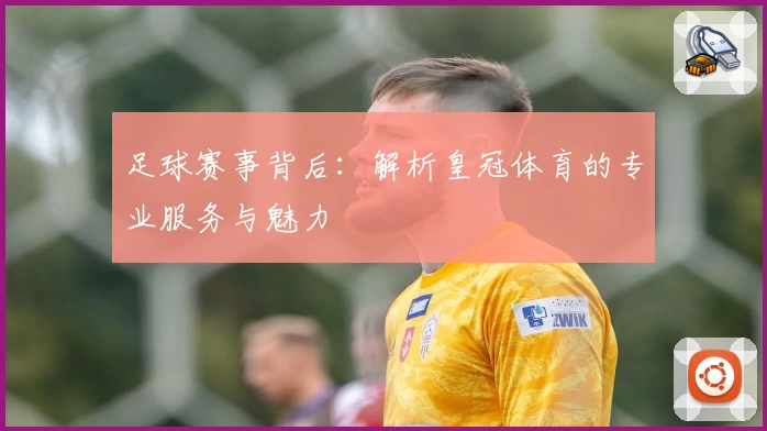 足球赛事背后：解析皇冠体育的专业服务与魅力
