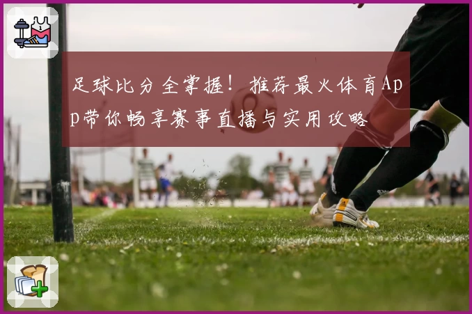 足球比分全掌握！推荐最火体育App带你畅享赛事直播与实用攻略