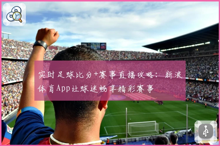 实时足球比分+赛事直播攻略：新浪体育App让球迷畅享精彩赛事