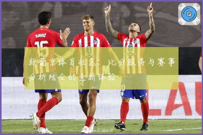 新葡京体育社区：比分服务与赛事分析结合的全新体验