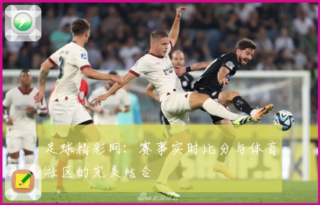 足球精彩网：赛事实时比分与体育社区的完美结合