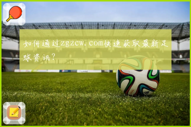 如何通过zgzcw.com快速获取最新足球资讯？